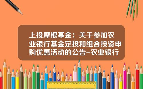 上投摩根基金：关于参加农业银行基金定投和组合投资申购优惠活动的公告-农业银行基金定投什么意思