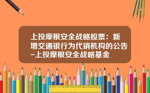 上投摩根安全战略股票：新增交通银行为代销机构的公告-上投摩根安全战略基金