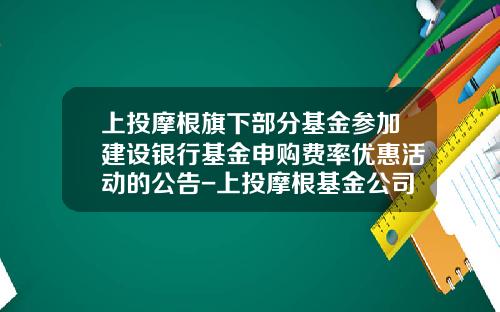 上投摩根旗下部分基金参加建设银行基金申购费率优惠活动的公告-上投摩根基金公司官网