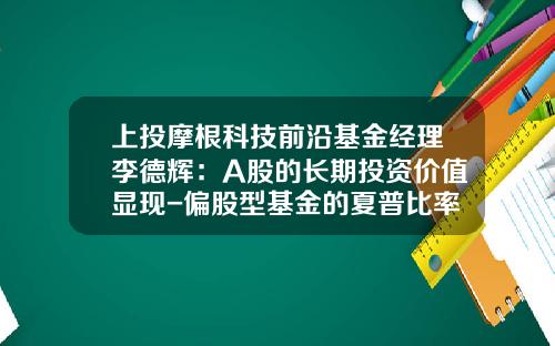 上投摩根科技前沿基金经理李德辉：A股的长期投资价值显现-偏股型基金的夏普比率一般为多少号