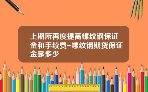 上期所再度提高螺纹钢保证金和手续费-螺纹钢期货保证金是多少