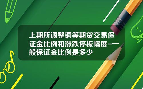 上期所调整铜等期货交易保证金比例和涨跌停板幅度-一般保证金比例是多少