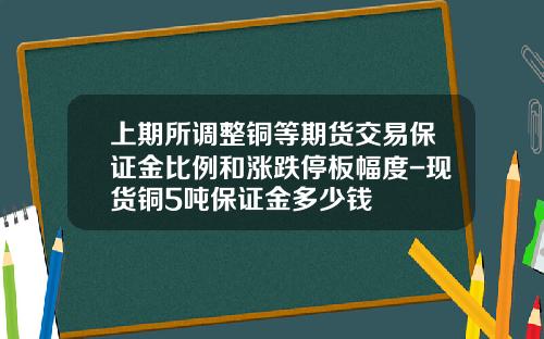 上期所调整铜等期货交易保证金比例和涨跌停板幅度-现货铜5吨保证金多少钱