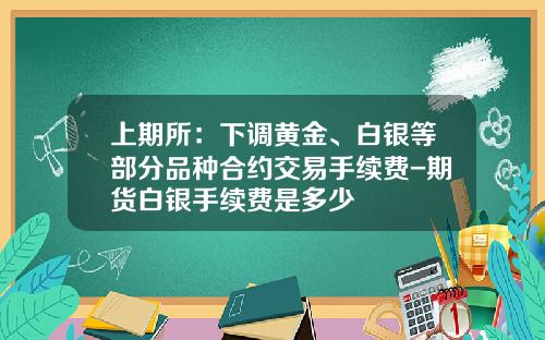 上期所：下调黄金、白银等部分品种合约交易手续费-期货白银手续费是多少