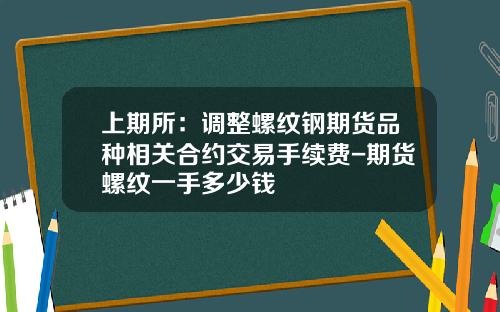 上期所：调整螺纹钢期货品种相关合约交易手续费-期货螺纹一手多少钱