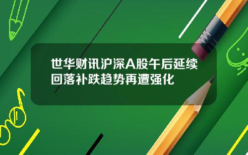 世华财讯沪深A股午后延续回落补跌趋势再遭强化