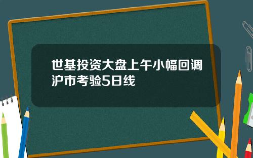 世基投资大盘上午小幅回调沪市考验5日线