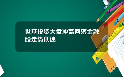 世基投资大盘冲高回落金融股走势低迷