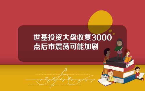 世基投资大盘收复3000点后市震荡可能加剧