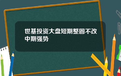 世基投资大盘短期整固不改中期强势