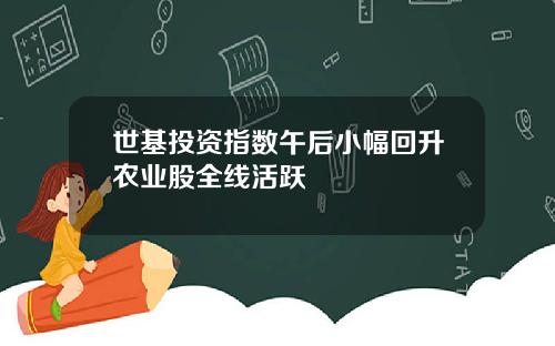 世基投资指数午后小幅回升农业股全线活跃