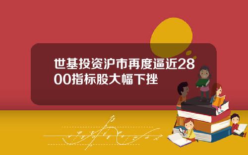 世基投资沪市再度逼近2800指标股大幅下挫