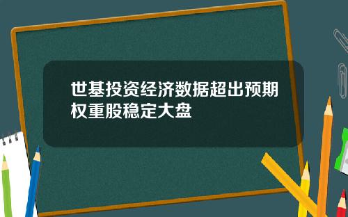 世基投资经济数据超出预期权重股稳定大盘