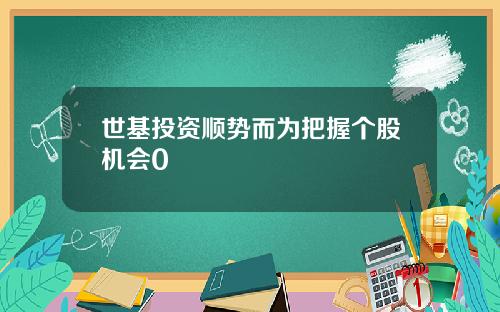 世基投资顺势而为把握个股机会0