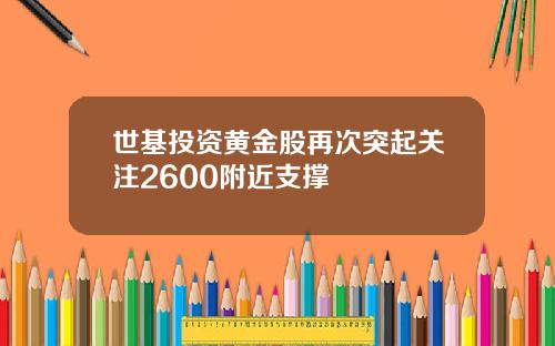 世基投资黄金股再次突起关注2600附近支撑