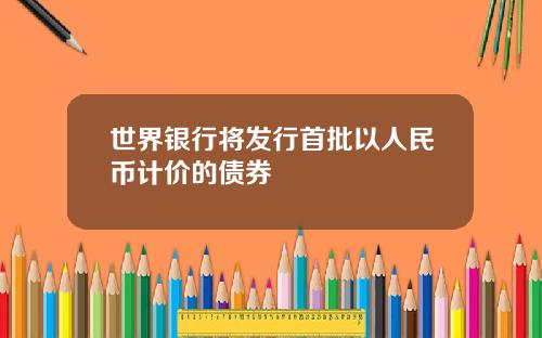 世界银行将发行首批以人民币计价的债券