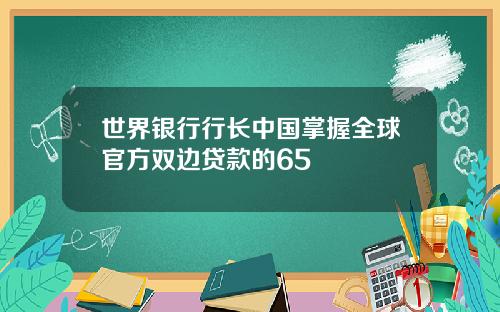 世界银行行长中国掌握全球官方双边贷款的65