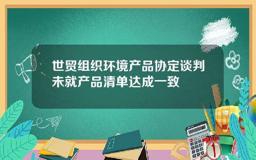 世贸组织环境产品协定谈判未就产品清单达成一致