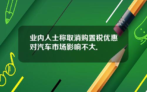 业内人士称取消购置税优惠对汽车市场影响不大.