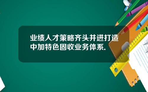 业绩人才策略齐头并进打造中加特色固收业务体系.