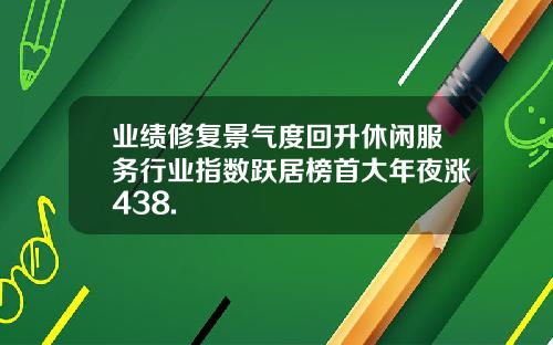 业绩修复景气度回升休闲服务行业指数跃居榜首大年夜涨438.