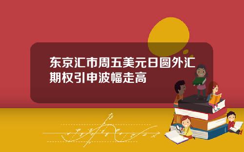 东京汇市周五美元日圆外汇期权引申波幅走高