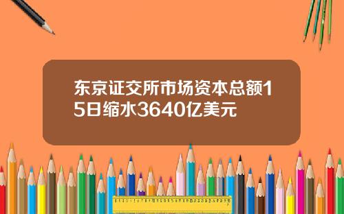 东京证交所市场资本总额15日缩水3640亿美元