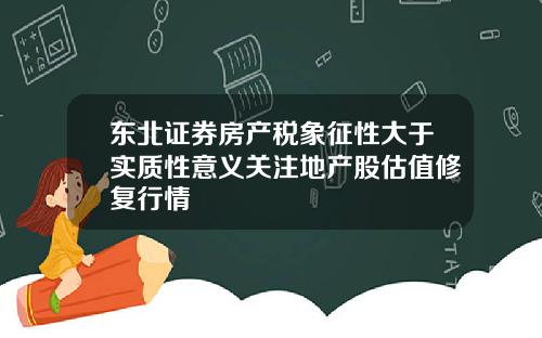 东北证券房产税象征性大于实质性意义关注地产股估值修复行情