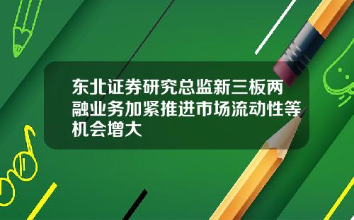 东北证券研究总监新三板两融业务加紧推进市场流动性等机会增大