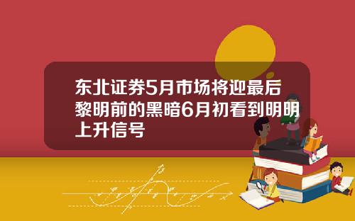 东北证券5月市场将迎最后黎明前的黑暗6月初看到明明上升信号