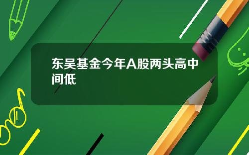 东吴基金今年A股两头高中间低