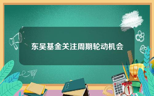 东吴基金关注周期轮动机会