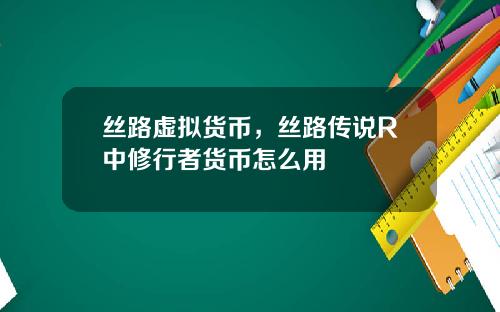 丝路虚拟货币，丝路传说R中修行者货币怎么用