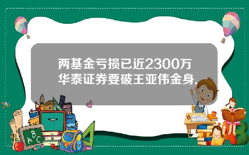 两基金亏损已近2300万华泰证券要破王亚伟金身.