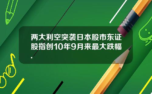 两大利空突袭日本股市东证股指创10年9月来最大跌幅.