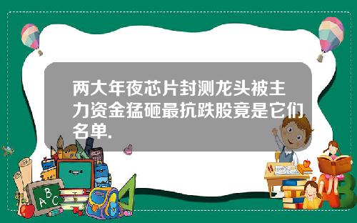 两大年夜芯片封测龙头被主力资金猛砸最抗跌股竟是它们名单.