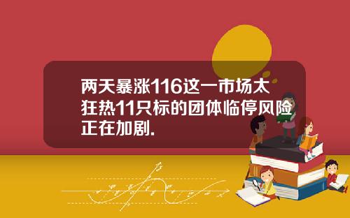 两天暴涨116这一市场太狂热11只标的团体临停风险正在加剧.