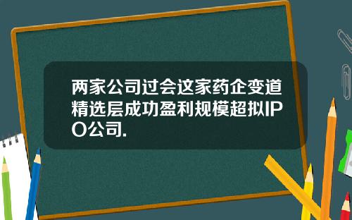 两家公司过会这家药企变道精选层成功盈利规模超拟IPO公司.