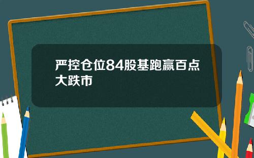 严控仓位84股基跑赢百点大跌市