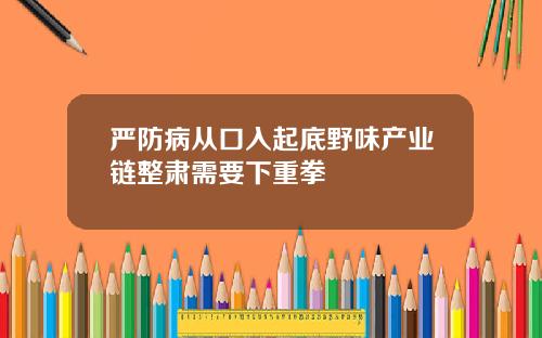 严防病从口入起底野味产业链整肃需要下重拳