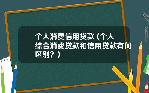 个人消费信用贷款 (个人综合消费贷款和信用贷款有何区别？)