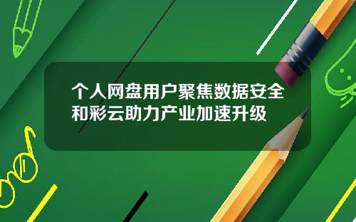 个人网盘用户聚焦数据安全和彩云助力产业加速升级