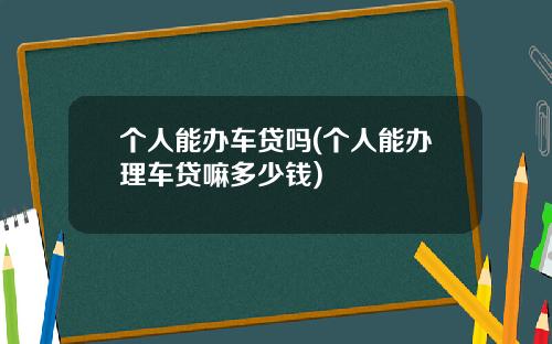 个人能办车贷吗(个人能办理车贷嘛多少钱)