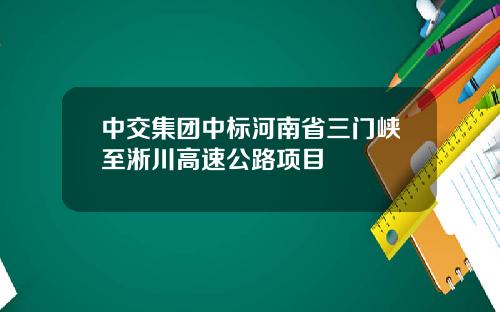 中交集团中标河南省三门峡至淅川高速公路项目