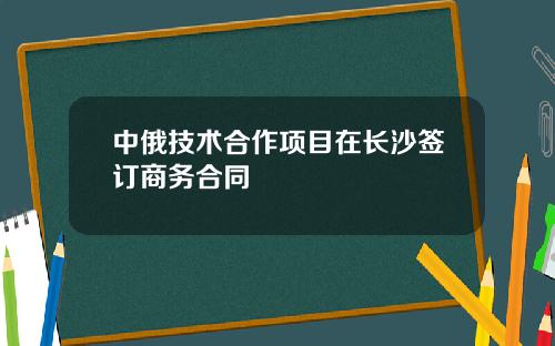 中俄技术合作项目在长沙签订商务合同