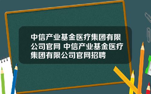 中信产业基金医疗集团有限公司官网 中信产业基金医疗集团有限公司官网招聘