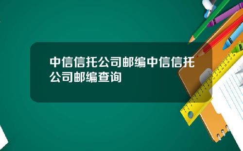 中信信托公司邮编中信信托公司邮编查询