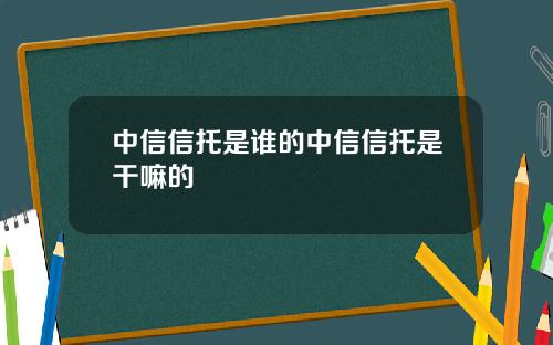 中信信托是谁的中信信托是干嘛的