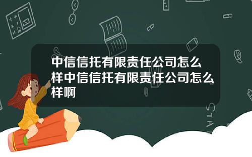 中信信托有限责任公司怎么样中信信托有限责任公司怎么样啊