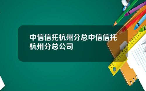 中信信托杭州分总中信信托杭州分总公司